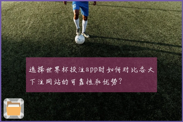 选择世界杯投注app时如何对比各大下注网站的可靠性和优势?