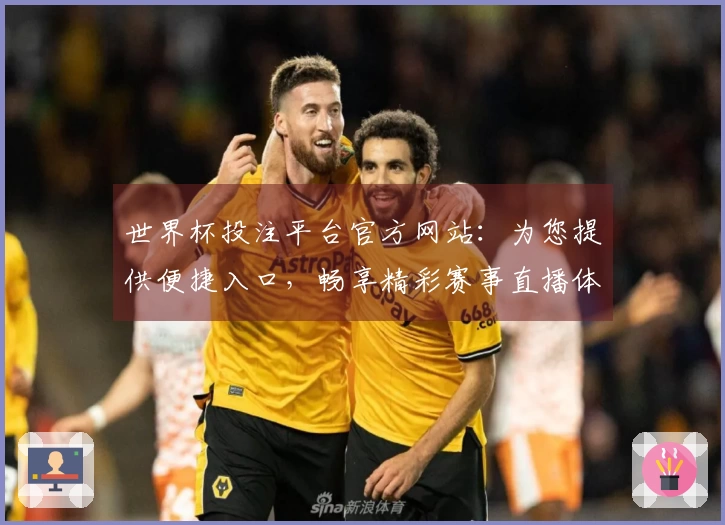 世界杯投注平台官方网站：为您提供便捷入口，畅享精彩赛事直播体验