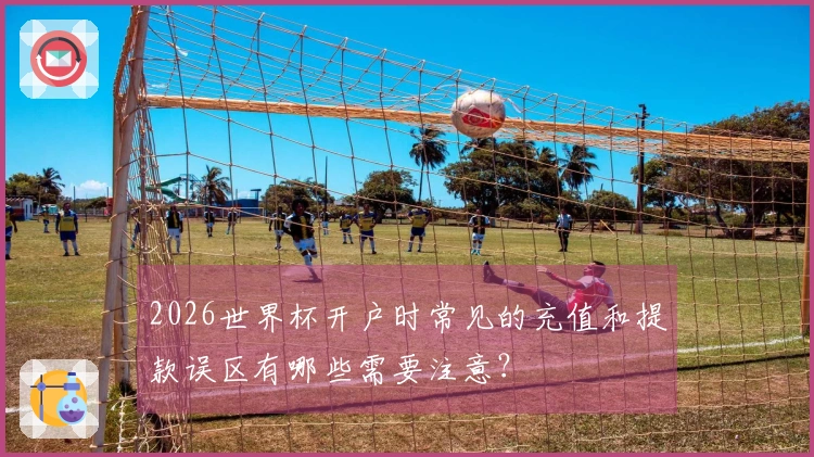 2026世界杯开户时常见的充值和提款误区有哪些需要注意？