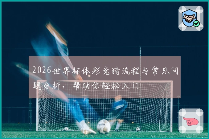 2026世界杯体彩竞猜流程与常见问题分析，帮助你轻松入门