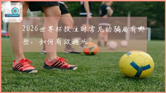 2026世界杯投注时常见的骗局有哪些，如何有效避坑？
