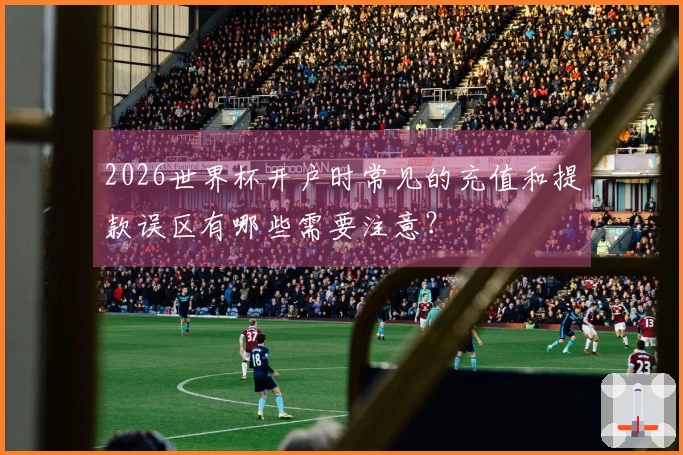 2026世界杯开户时常见的充值和提款误区有哪些需要注意?