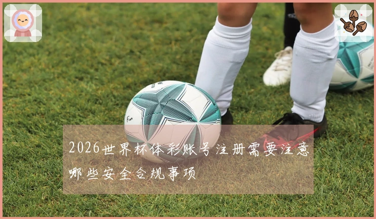 2026世界杯体彩账号注册需要注意哪些安全合规事项