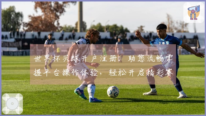 世界杯买球开户注册：助您流畅掌握平台操作体验，轻松开启精彩赛事观看之旅