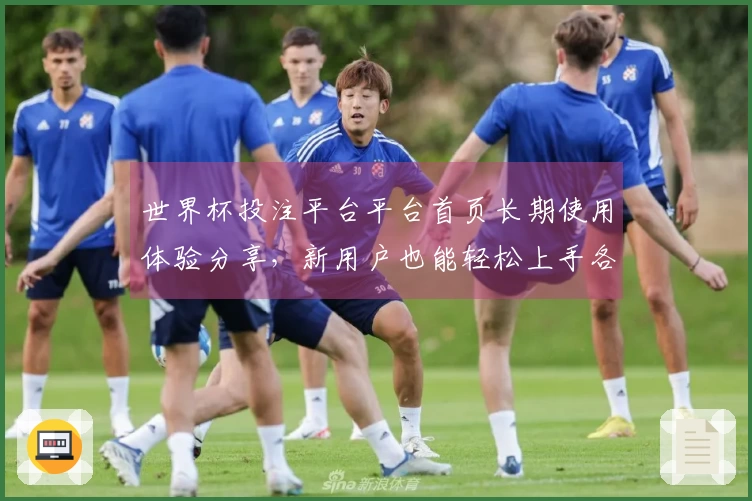 世界杯投注平台平台首页长期使用体验分享，新用户也能轻松上手各种精彩赛事内容