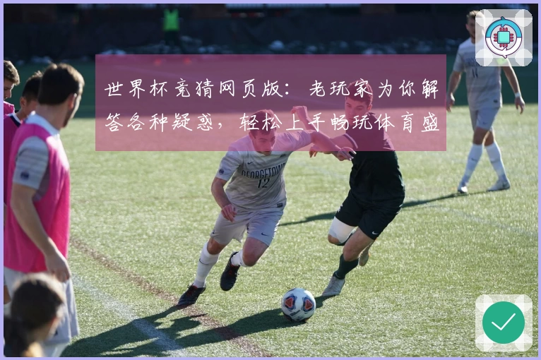 世界杯竞猜网页版：老玩家为你解答各种疑惑，轻松上手畅玩体育盛宴