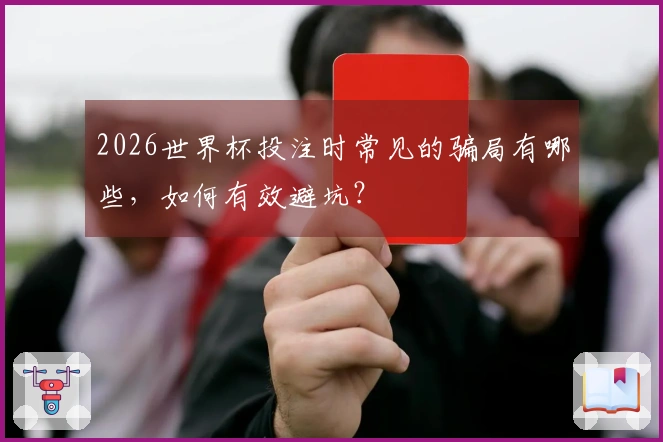 2026世界杯投注时常见的骗局有哪些,如何有效避坑?