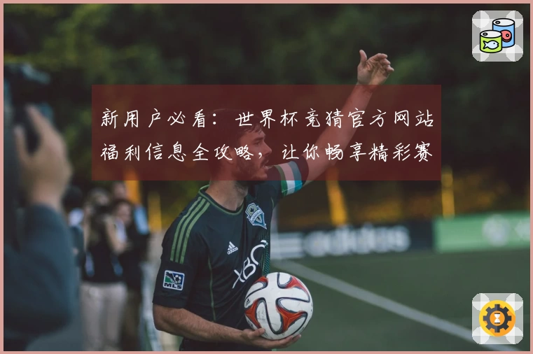 新用户必看：世界杯竞猜官方网站福利信息全攻略，让你畅享精彩赛事体验！