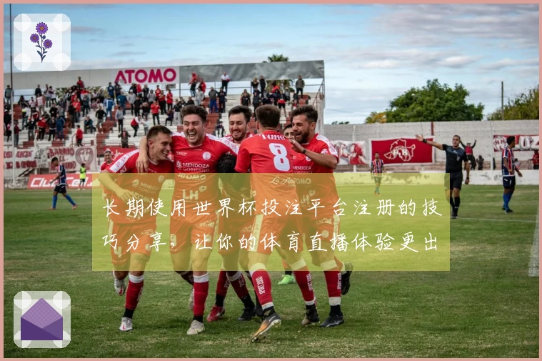 长期使用世界杯投注平台注册的技巧分享，让你的体育直播体验更出色