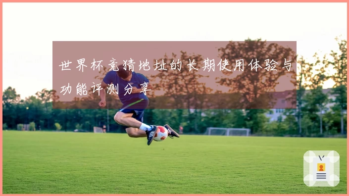 世界杯竞猜地址的长期使用体验与功能评测分享