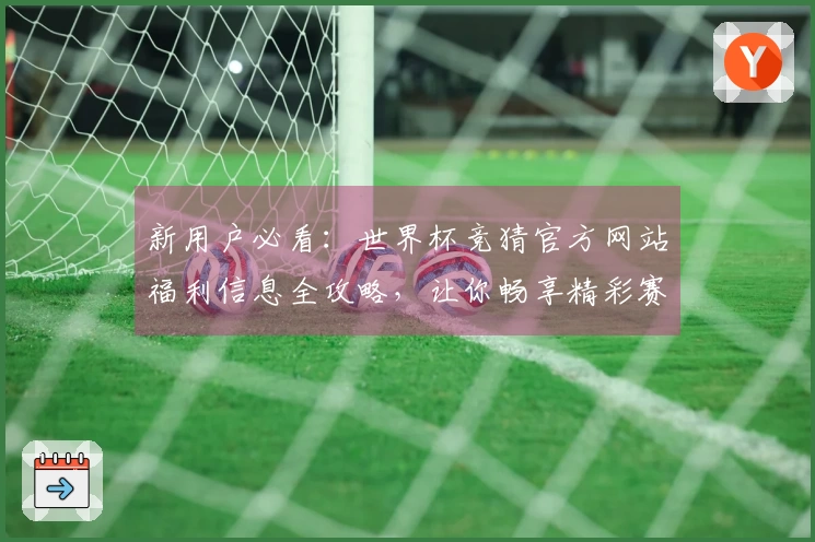 新用户必看：世界杯竞猜官方网站福利信息全攻略，让你畅享精彩赛事体验！