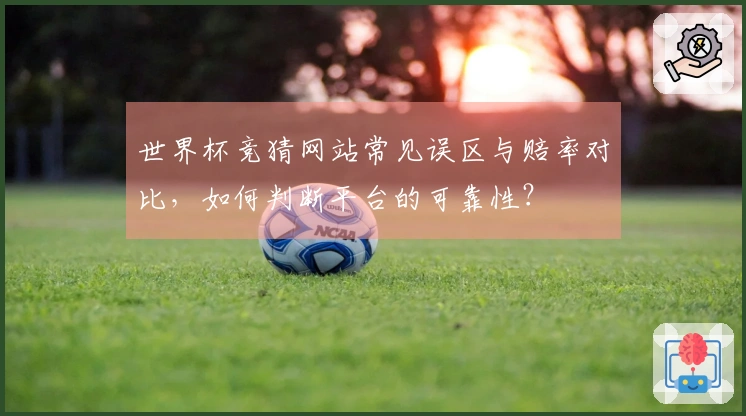 世界杯竞猜网站常见误区与赔率对比，如何判断平台的可靠性？