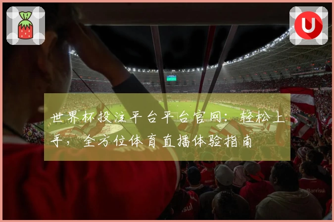 世界杯投注平台平台官网：轻松上手，全方位体育直播体验指南