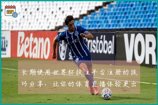 长期使用世界杯投注平台注册的技巧分享，让你的体育直播体验更出色