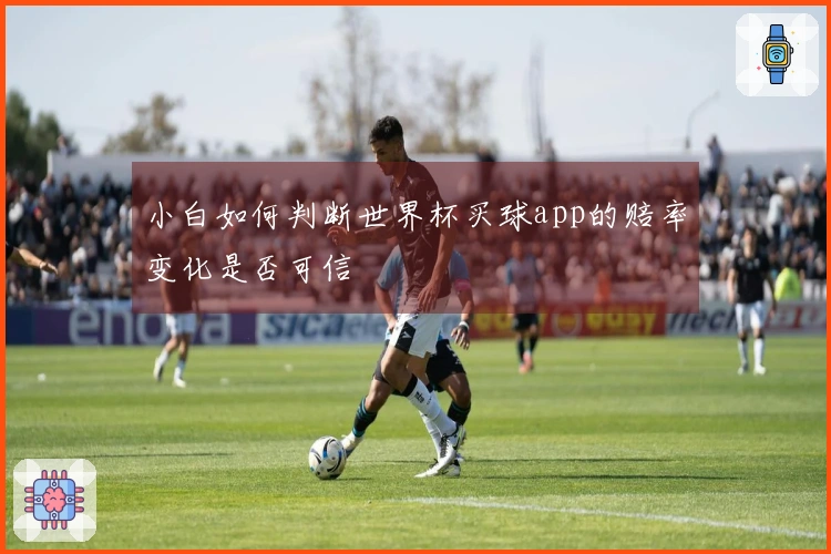 小白如何判断世界杯买球app的赔率变化是否可信
