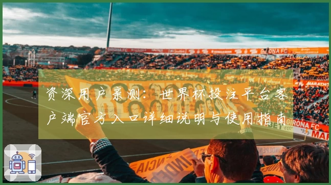 资深用户亲测：世界杯投注平台客户端官方入口详细说明与使用指南