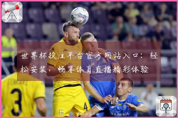 世界杯投注平台官方网站入口:轻松安装,畅享体育直播精彩体验