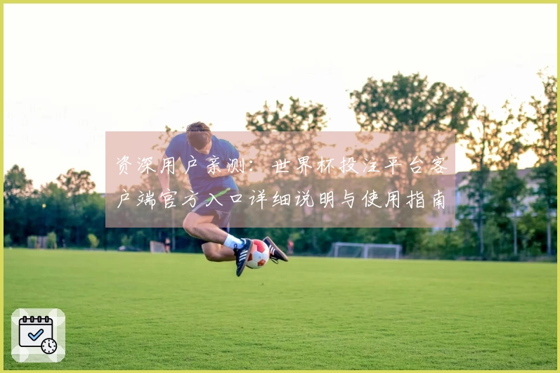 资深用户亲测：世界杯投注平台客户端官方入口详细说明与使用指南