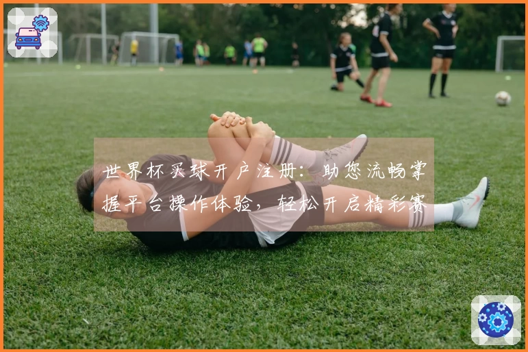 世界杯买球开户注册：助您流畅掌握平台操作体验，轻松开启精彩赛事观看之旅