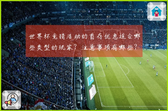 世界杯竞猜活动的首存优惠适合哪些类型的玩家？注意事项有哪些？