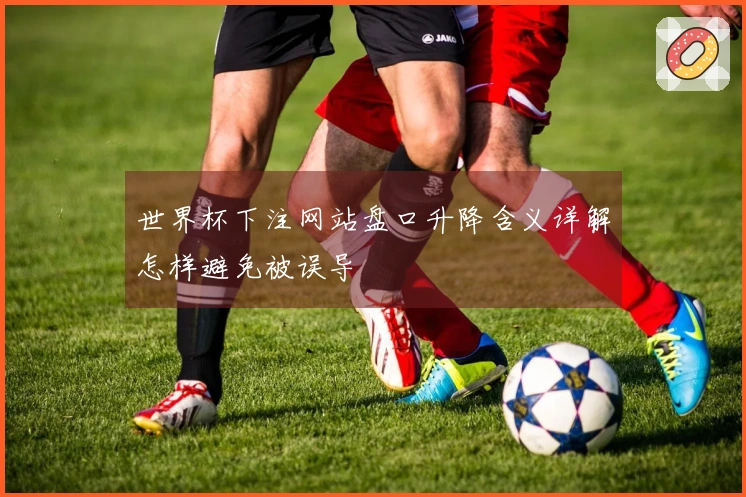 世界杯下注网站盘口升降含义详解怎样避免被误导